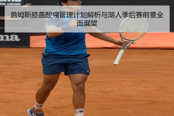 詹姆斯膝盖酸痛管理计划解析与湖人季后赛前景全面展望