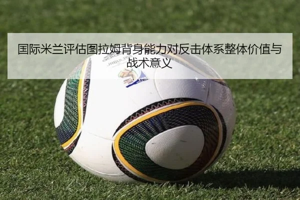 国际米兰评估图拉姆背身能力对反击体系整体价值与战术意义