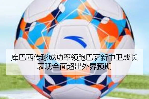 库巴西传球成功率领跑巴萨新中卫成长表现全面超出外界预期