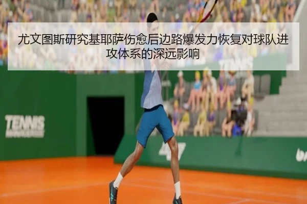 尤文图斯研究基耶萨伤愈后边路爆发力恢复对球队进攻体系的深远影响