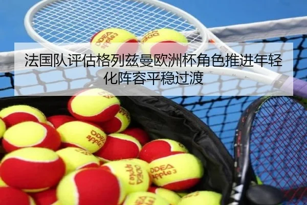 法国队评估格列兹曼欧洲杯角色推进年轻化阵容平稳过渡