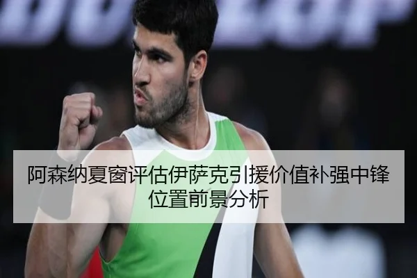 阿森纳夏窗评估伊萨克引援价值补强中锋位置前景分析