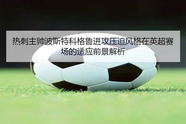 热刺主帅波斯特科格鲁进攻压迫风格在英超赛场的适应前景解析