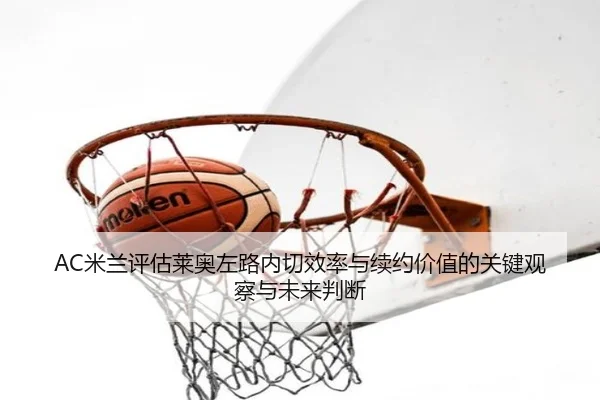 AC米兰评估莱奥左路内切效率与续约价值的关键观察与未来判断
