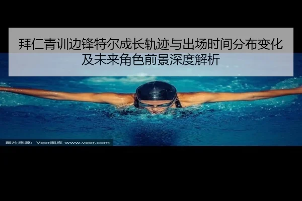 拜仁青训边锋特尔成长轨迹与出场时间分布变化及未来角色前景深度解析