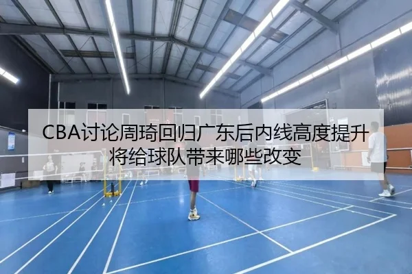 CBA讨论周琦回归广东后内线高度提升将给球队带来哪些改变