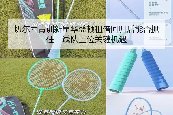 切尔西青训新星华盛顿租借回归后能否抓住一线队上位关键机遇