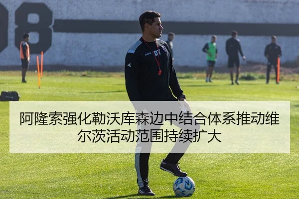 阿隆索强化勒沃库森边中结合体系推动维尔茨活动范围持续扩大