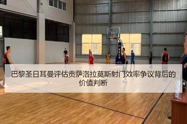 巴黎圣日耳曼评估贡萨洛拉莫斯射门效率争议背后的价值判断