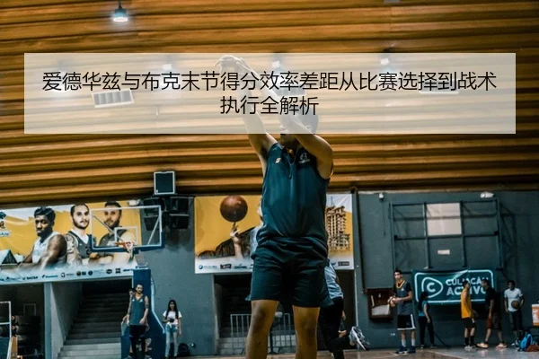 爱德华兹与布克末节得分效率差距从比赛选择到战术执行全解析
